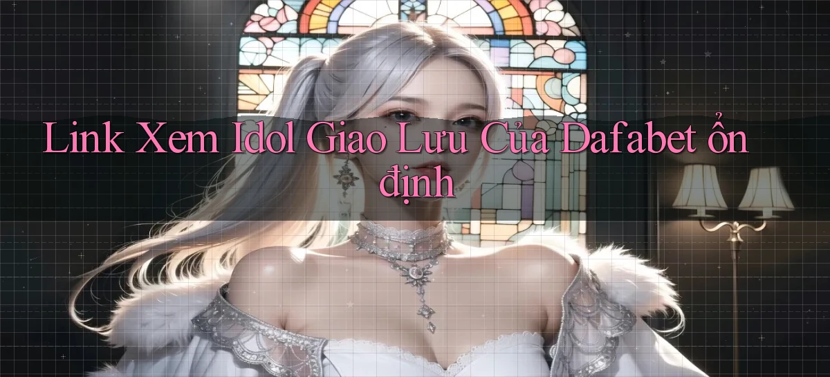 link xem idol giao lưu của dafabet ổn định
