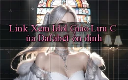 link xem idol giao lưu của dafabet ổn định