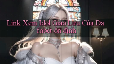 link xem idol giao lưu của dafabet ổn định