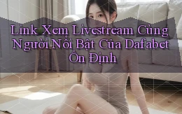link xem livestream cùng người nổi bật của dafabet ổn định