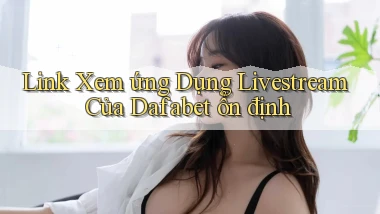 link xem ứng dụng livestream của dafabet ổn định