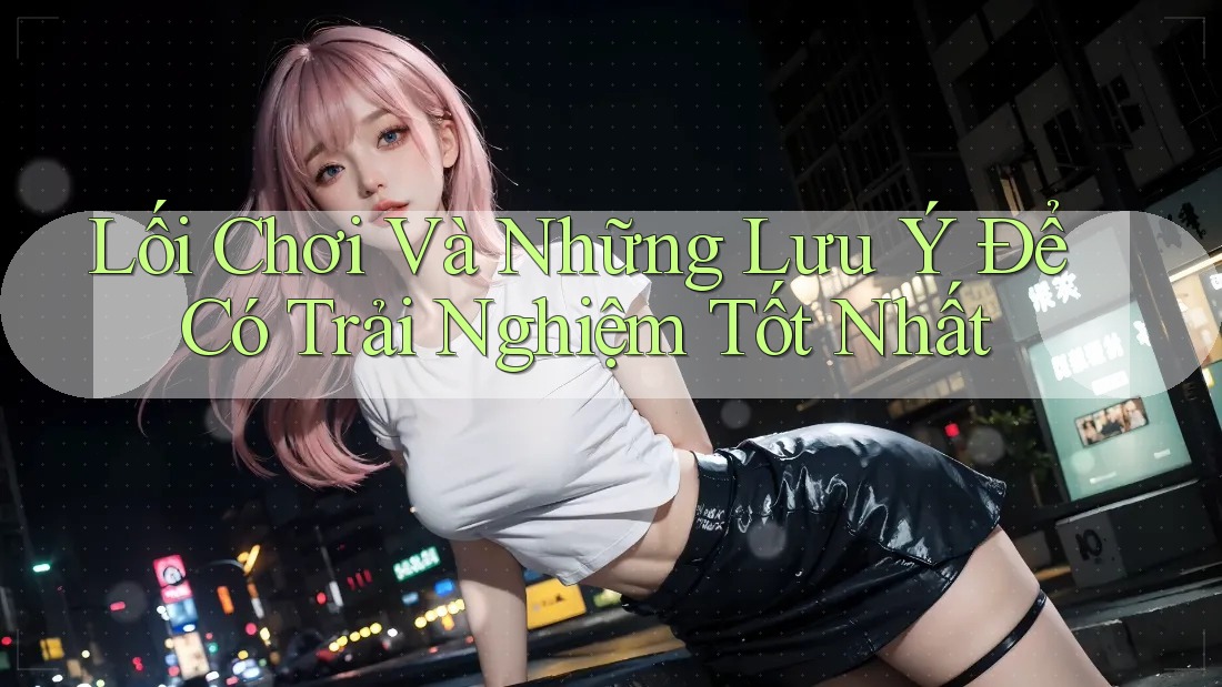 Lối Chơi Và Những Lưu Ý Để Có Trải Nghiệm Tốt Nhất