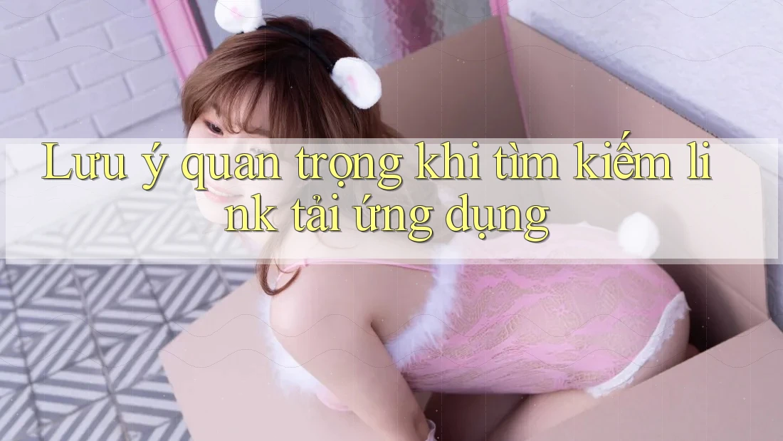 Lưu ý quan trọng khi tìm kiếm link tải ứng dụng