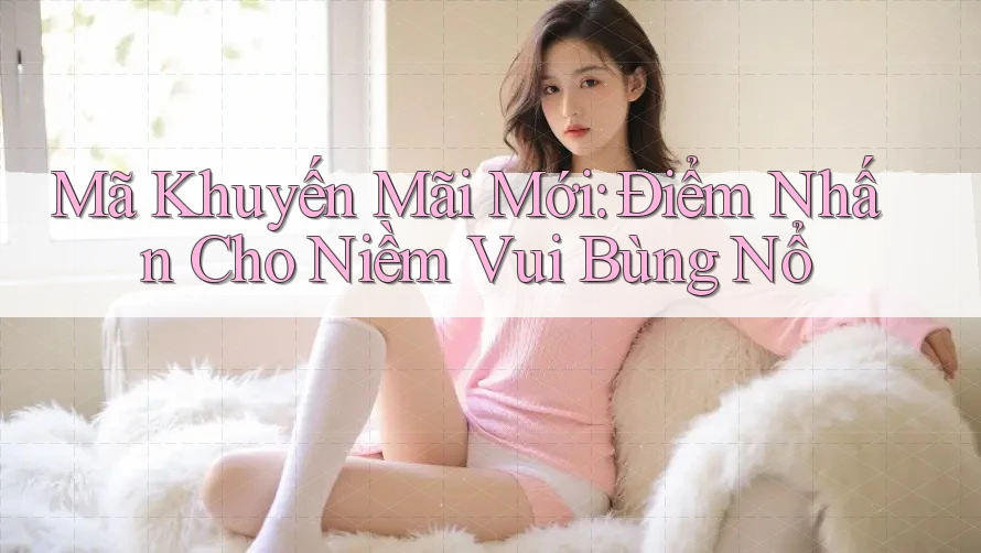 Mã Khuyến Mãi Mới: Điểm Nhấn Cho Niềm Vui Bùng Nổ Mã Khuyến Mãi Mới: Điểm Nhấn Cho Niềm Vui Bùng Nổ