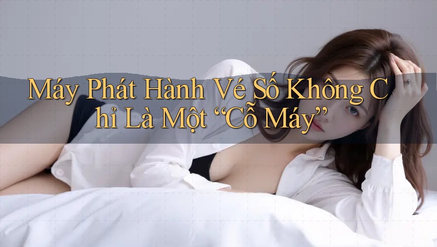 Máy Phát Hành Vé Số Không Chỉ Là Một “Cỗ Máy”