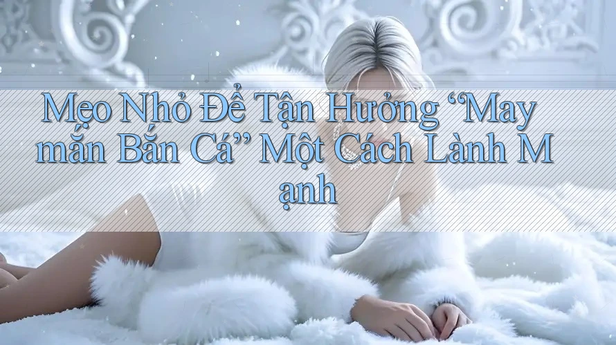 Mẹo Nhỏ Để Tận Hưởng “May mắn Bắn Cá” Một Cách Lành Mạnh