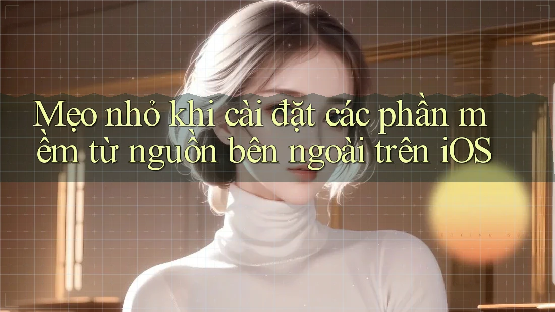 Mẹo nhỏ khi cài đặt các phần mềm từ nguồn bên ngoài trên iOS