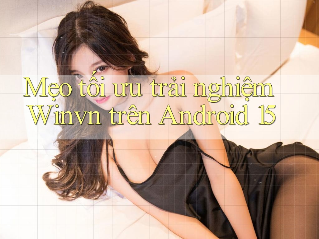 Mẹo tối ưu trải nghiệm Winvn trên Android 15 Mẹo tối ưu trải nghiệm Winvn trên Android 15