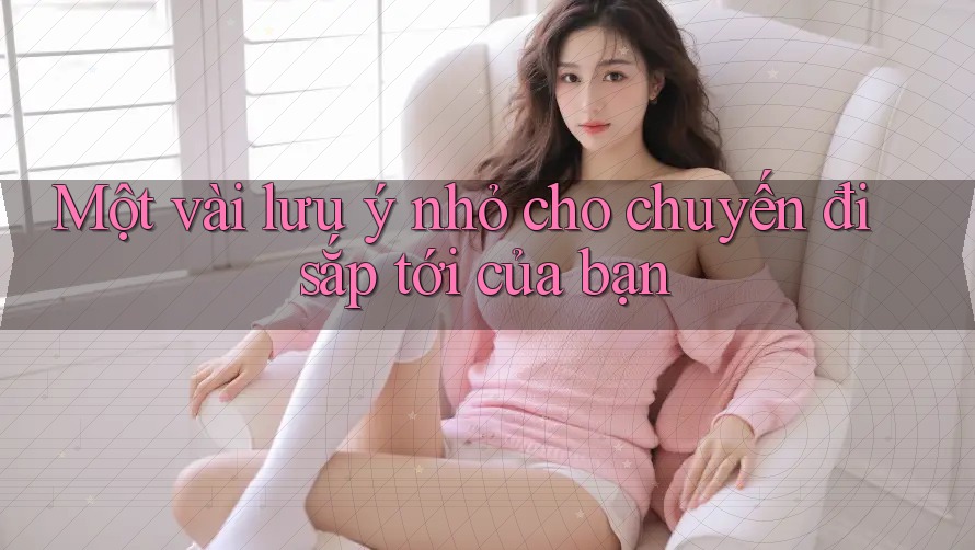 Một vài lưu ý nhỏ cho chuyến đi sắp tới của bạn