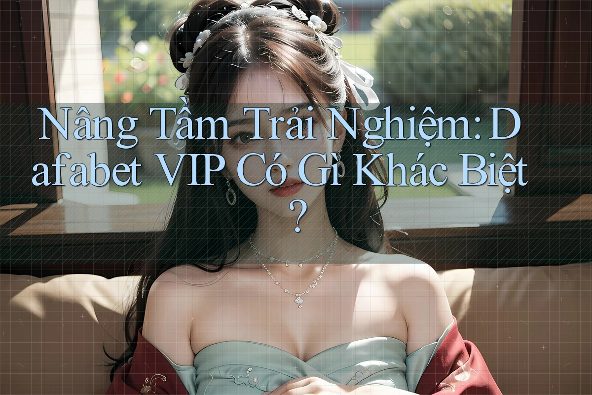 Nâng Tầm Trải Nghiệm: Dafabet VIP Có Gì Khác Biệt?