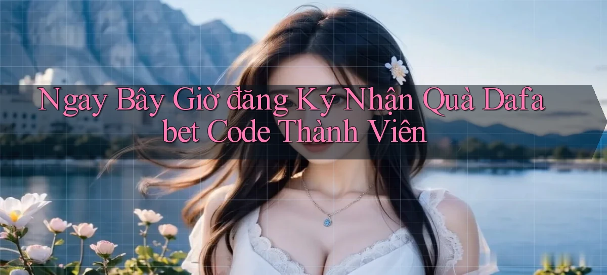 ngay bây giờ đăng ký nhận quà dafabet code thành viên