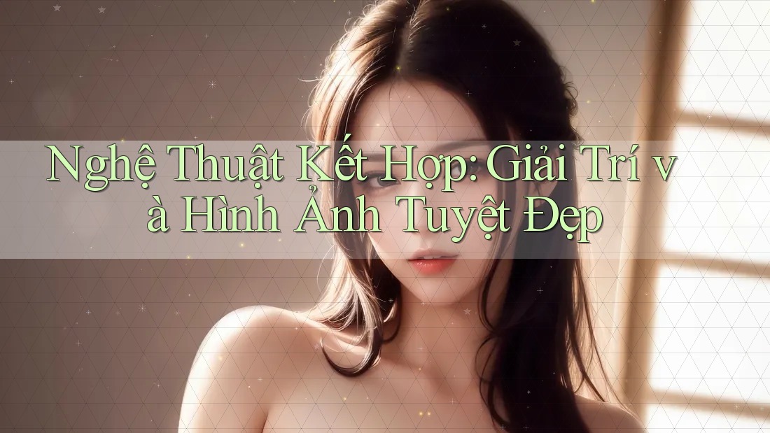 Nghệ Thuật Kết Hợp: Giải Trí và Hình Ảnh Tuyệt Đẹp