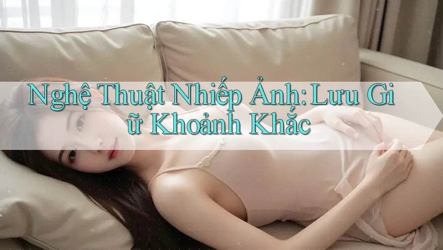 Nghệ Thuật Nhiếp Ảnh: Lưu Giữ Khoảnh Khắc Nghệ Thuật Nhiếp Ảnh: Lưu Giữ Khoảnh Khắc