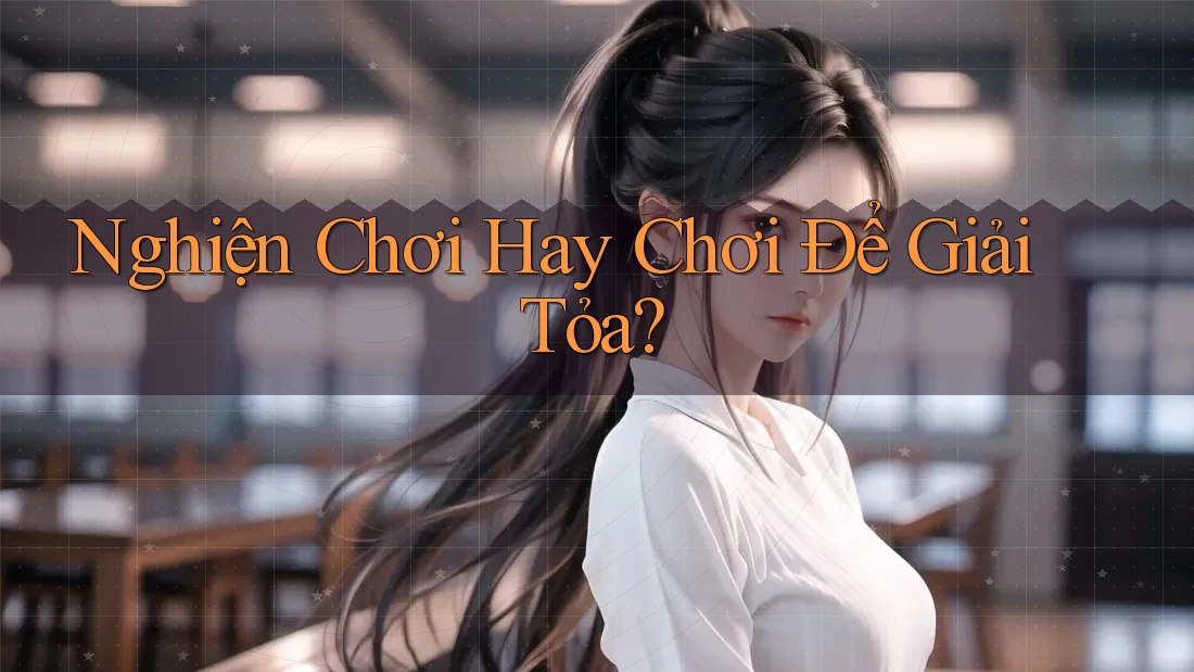 Nghiện Chơi Hay Chơi Để Giải Tỏa?