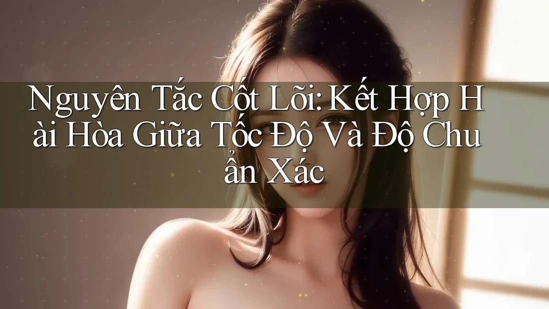 Nguyên Tắc Cốt Lõi: Kết Hợp Hài Hòa Giữa Tốc Độ Và Độ Chuẩn Xác