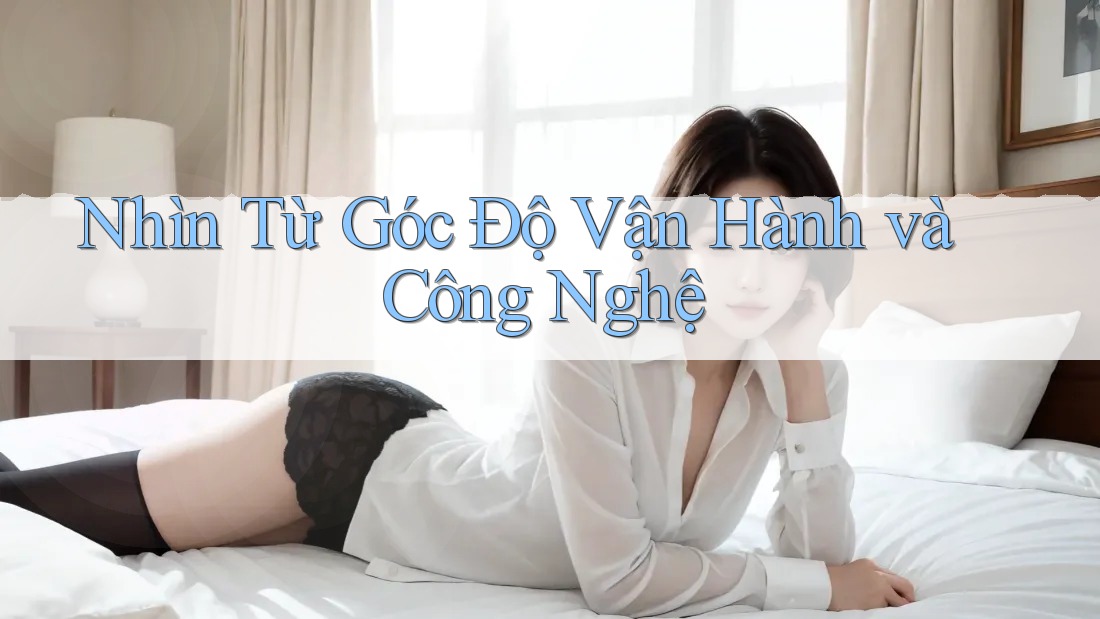 Nhìn Từ Góc Độ Vận Hành và Công Nghệ