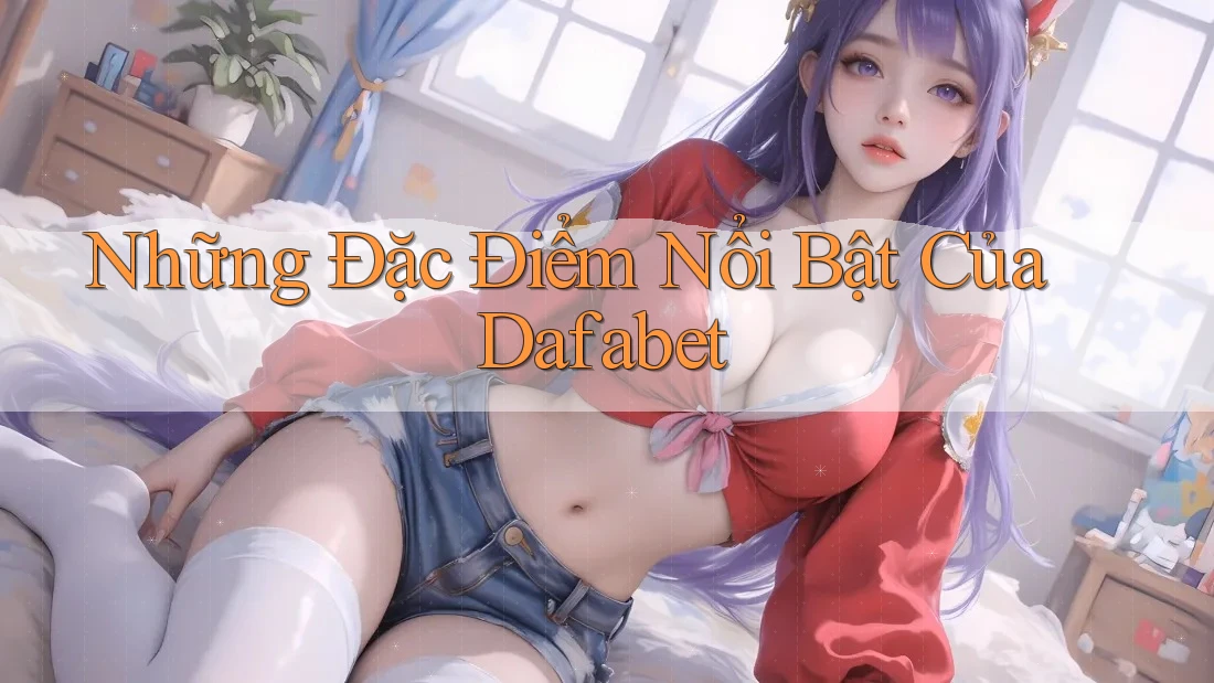 Những Đặc Điểm Nổi Bật Của Dafabet