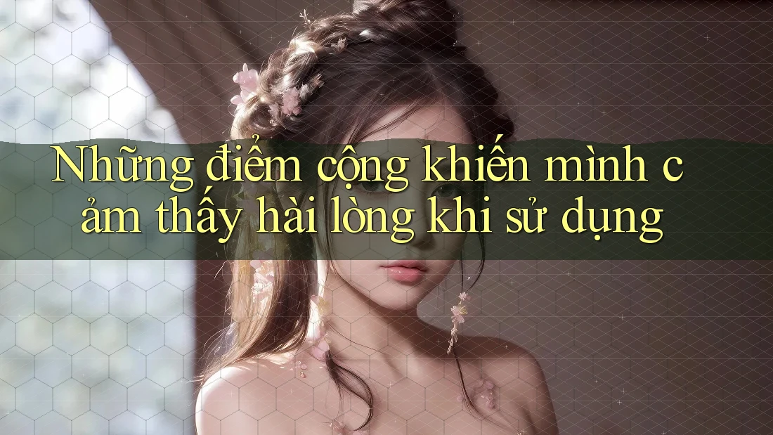 Những điểm cộng khiến mình cảm thấy hài lòng khi sử dụng