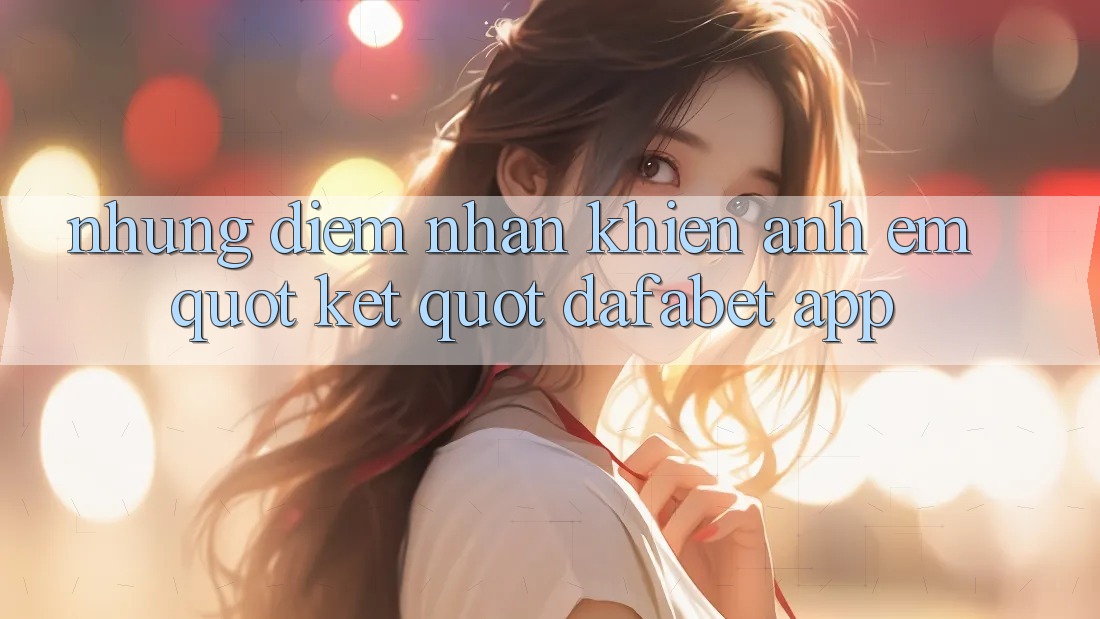 Những điểm nhấn khiến anh em " kết" Dafabet app