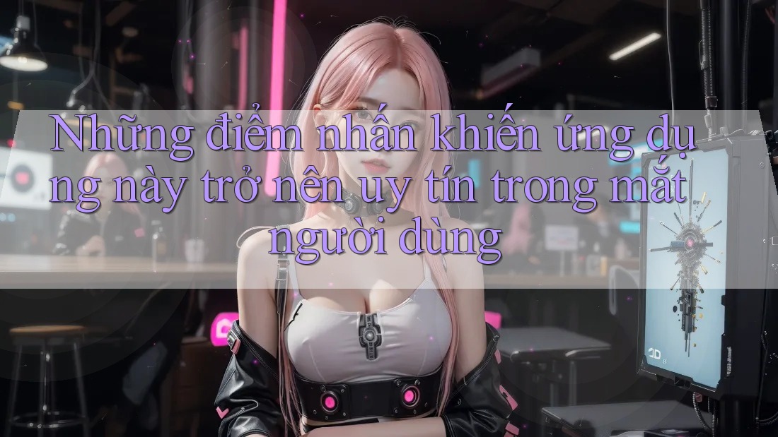 Những điểm nhấn khiến ứng dụng này trở nên uy tín trong mắt người dùng