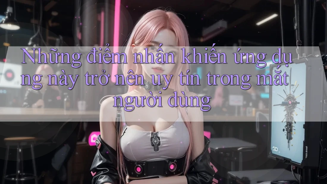 Những điểm nhấn khiến ứng dụng này trở nên uy tín trong mắt người dùng Những điểm nhấn khiến ứng dụng này trở nên uy tín trong mắt người dùng
