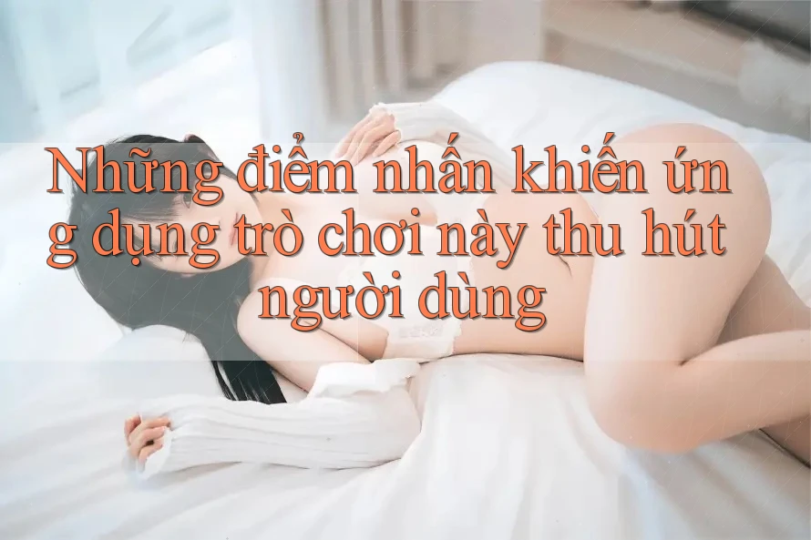 Những điểm nhấn khiến ứng dụng trò chơi này thu hút người dùng