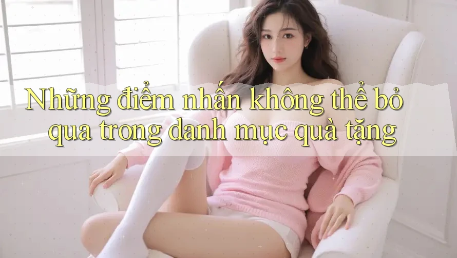 Những điểm nhấn không thể bỏ qua trong danh mục quà tặng Những điểm nhấn không thể bỏ qua trong danh mục quà tặng