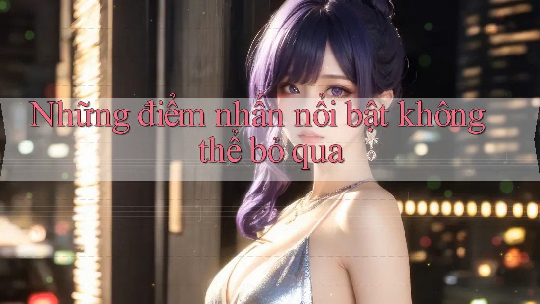 Những điểm nhấn nổi bật không thể bỏ qua