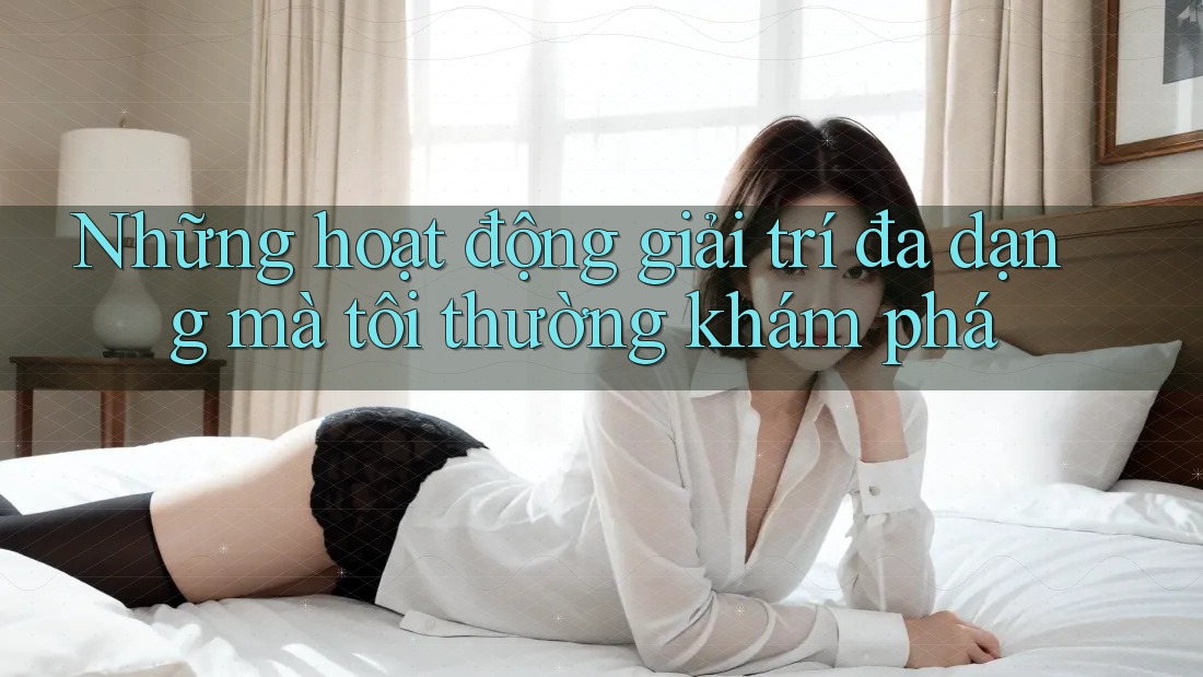 Những hoạt động giải trí đa dạng mà tôi thường khám phá