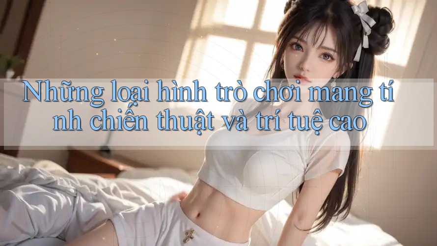 Những loại hình trò chơi mang tính chiến thuật và trí tuệ cao