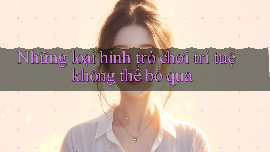 Những loại hình trò chơi trí tuệ không thể bỏ qua Những loại hình trò chơi trí tuệ không thể bỏ qua