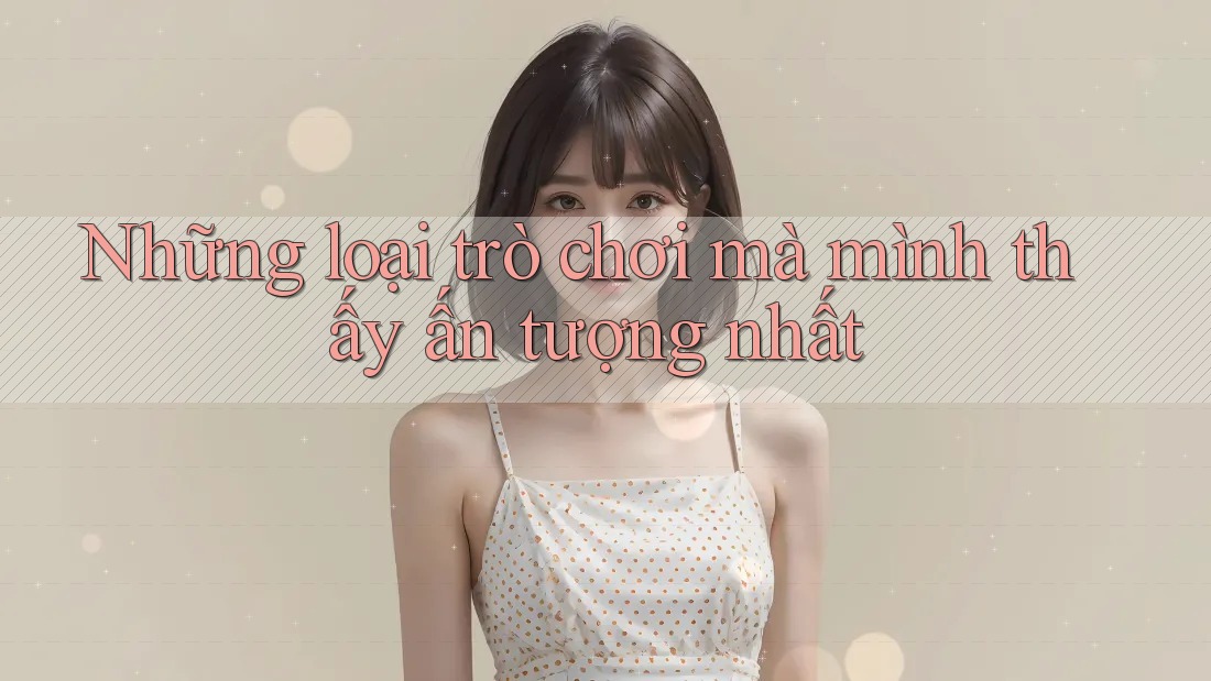 Những loại trò chơi mà mình thấy ấn tượng nhất