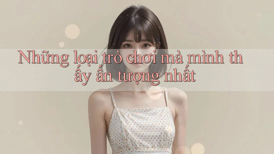 Những loại trò chơi mà mình thấy ấn tượng nhất