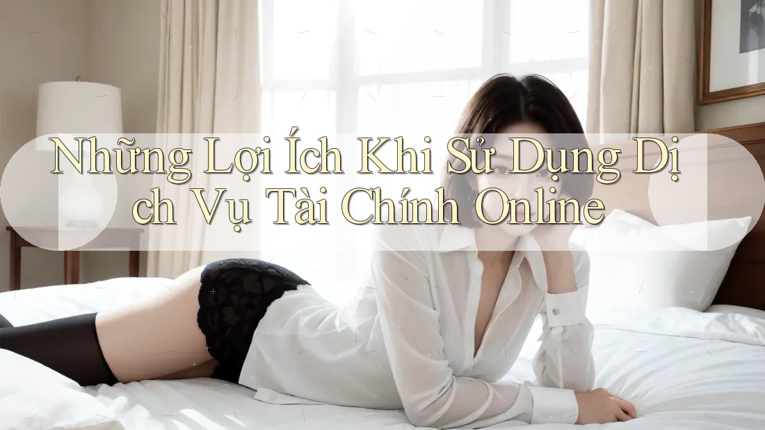 Những Lợi Ích Khi Sử Dụng Dịch Vụ Tài Chính Online