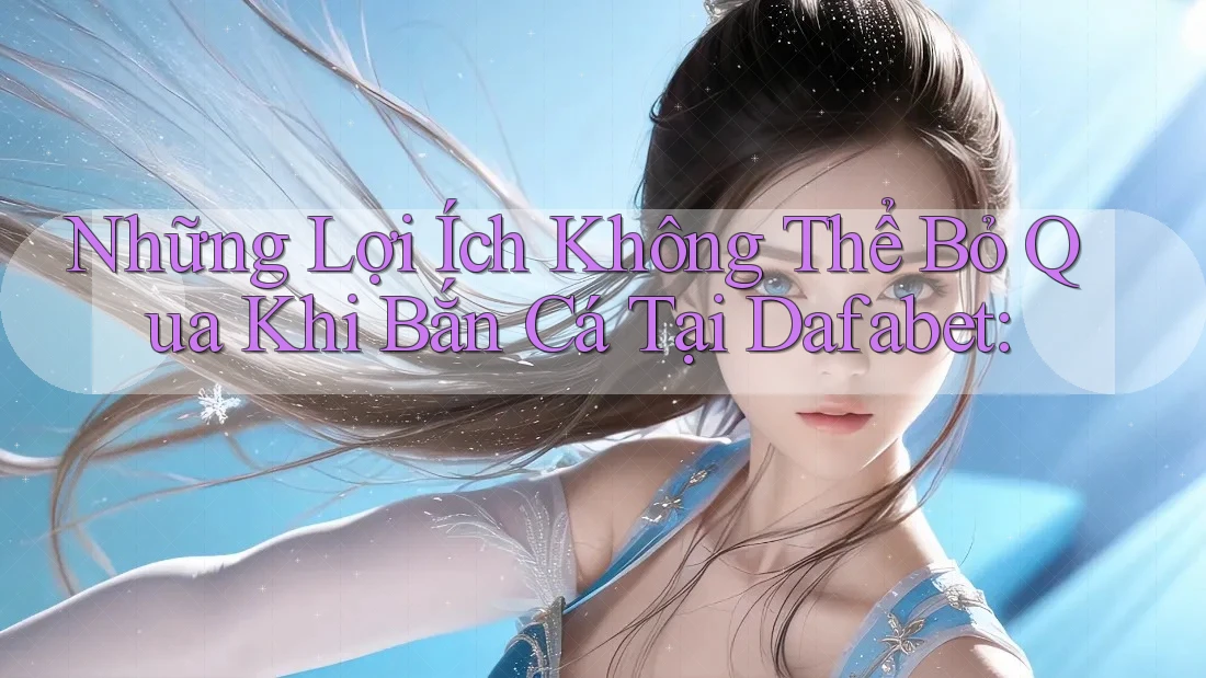Những Lợi Ích Không Thể Bỏ Qua Khi Bắn Cá Tại Dafabet: