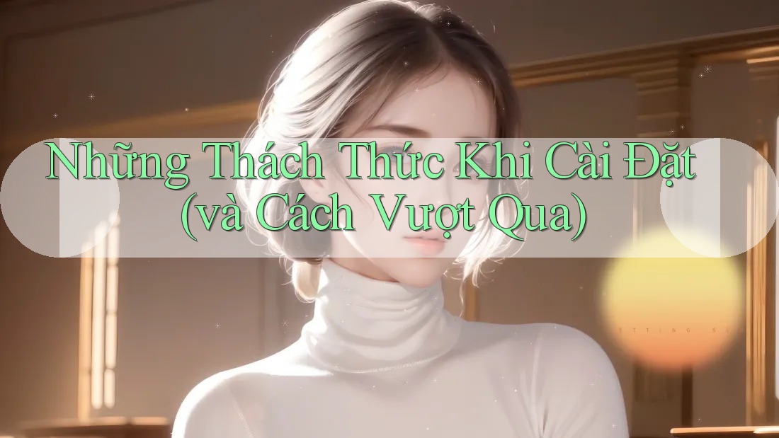 Những Thách Thức Khi Cài Đặt (và Cách Vượt Qua) Những Thách Thức Khi Cài Đặt (và Cách Vượt Qua)