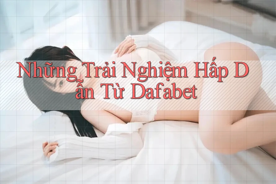 Những Trải Nghiệm Hấp Dẫn Từ Dafabet