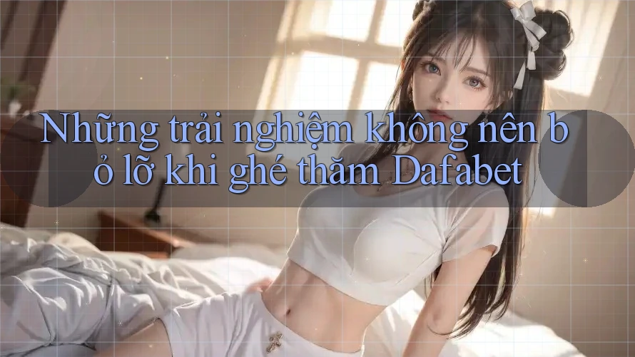 Những trải nghiệm không nên bỏ lỡ khi ghé thăm Dafabet