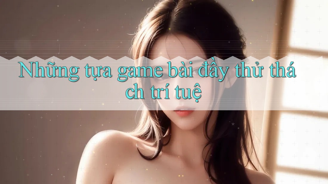 Những tựa game bài đầy thử thách trí tuệ
