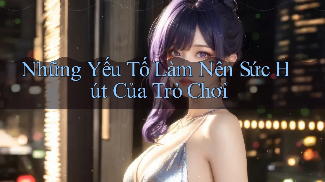 Những Yếu Tố Làm Nên Sức Hút Của Trò Chơi