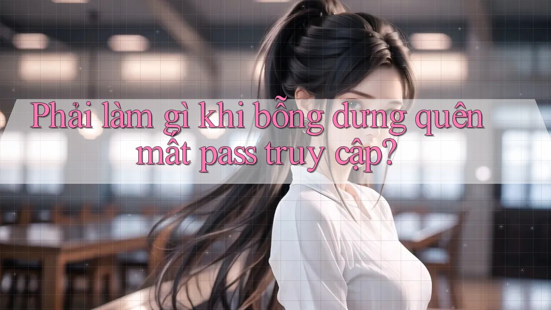 Phải làm gì khi bỗng dưng quên mất pass truy cập?