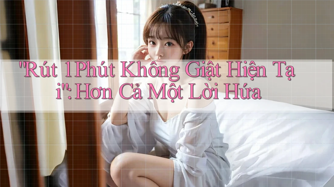“Rút 1 Phút Không Giật Hiện Tại”: Hơn Cả Một Lời Hứa