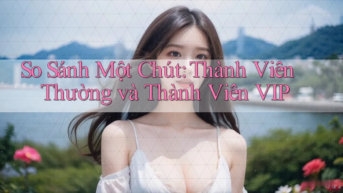 So Sánh Một Chút: Thành Viên Thường và Thành Viên VIP