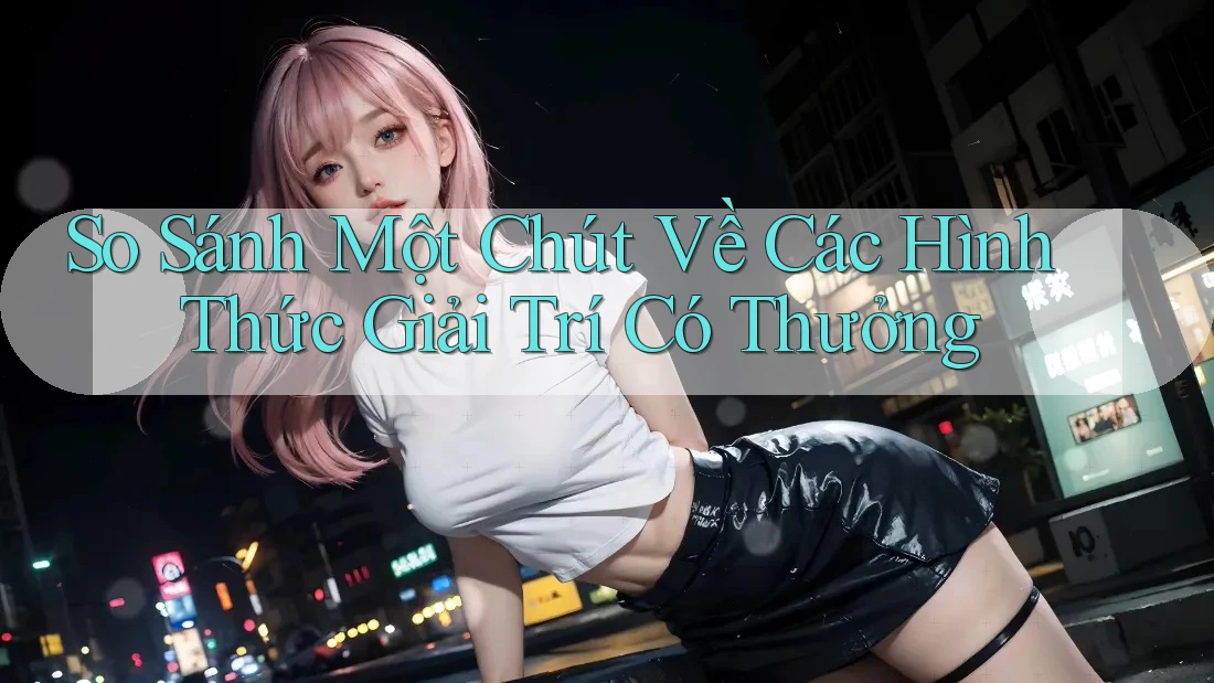 So Sánh Một Chút Về Các Hình Thức Giải Trí Có Thưởng