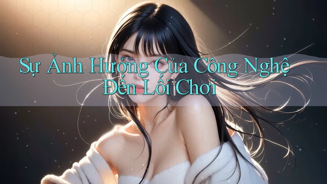 Sự Ảnh Hưởng Của Công Nghệ Đến Lối Chơi Sự Ảnh Hưởng Của Công Nghệ Đến Lối Chơi