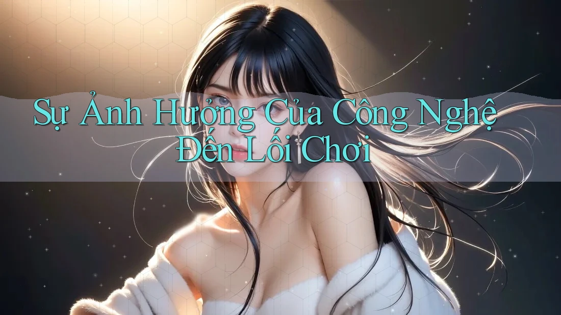 Sự Ảnh Hưởng Của Công Nghệ Đến Lối Chơi