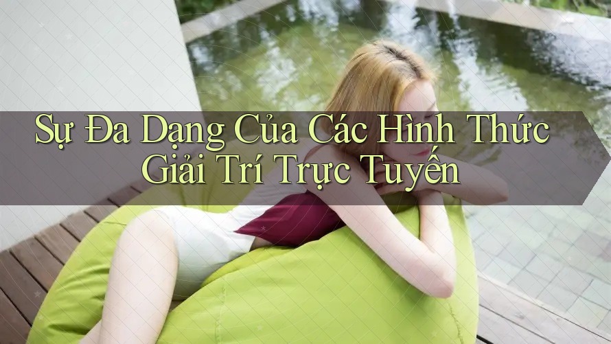 Sự Đa Dạng Của Các Hình Thức Giải Trí Trực Tuyến