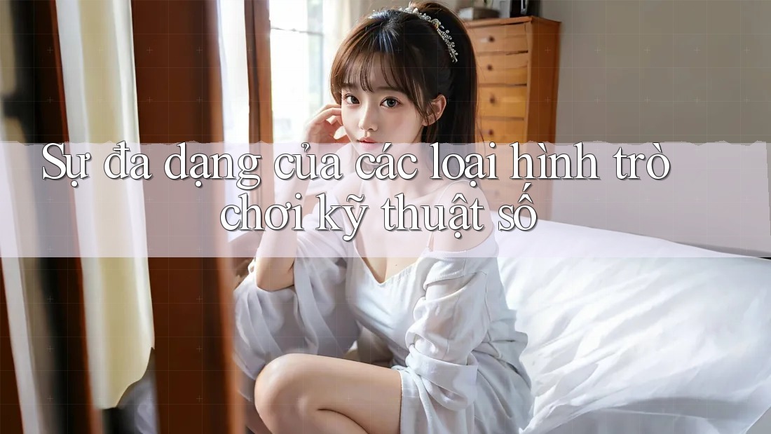 Sự đa dạng của các loại hình trò chơi kỹ thuật số