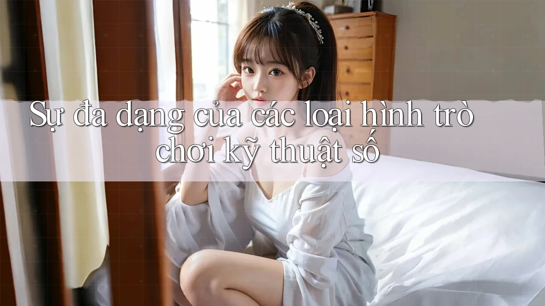 Sự đa dạng của các loại hình trò chơi kỹ thuật số