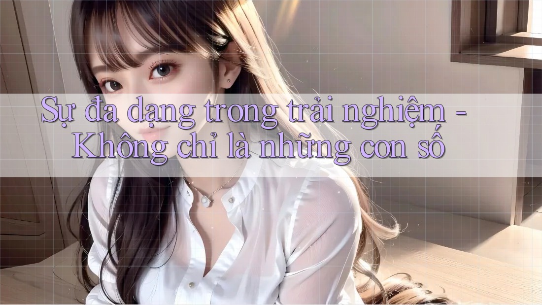 Sự đa dạng trong trải nghiệm - Không chỉ là những con số